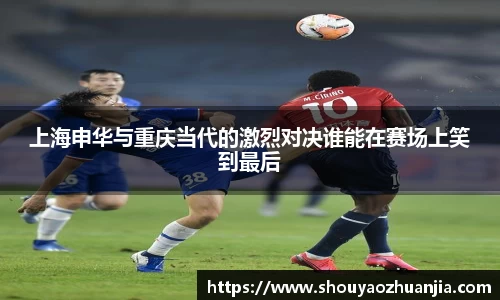 上海申华与重庆当代的激烈对决谁能在赛场上笑到最后
