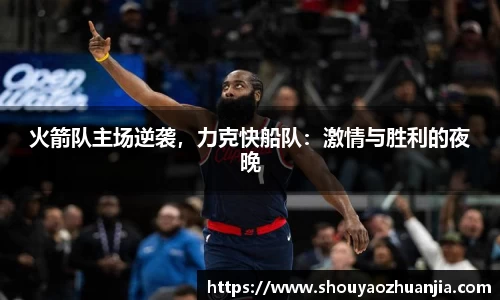 火箭队主场逆袭，力克快船队：激情与胜利的夜晚